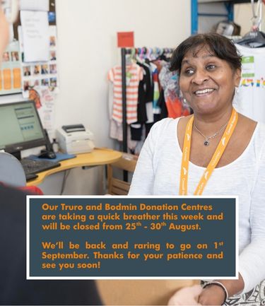 A picture of a smiling woman with text on top saying 'Our Truro and Bodmin Donation Centres are taking a quick breather this week and will be closed from 25th - 30th August. We’ll be back and raring to go on 1st September. Thanks for your patience and see you soon!'